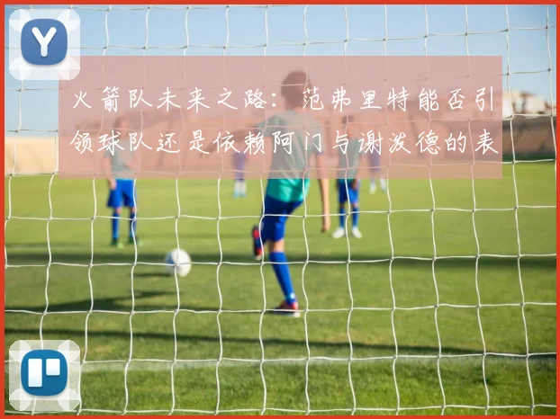 火箭队未来之路：范弗里特能否引领球队还是依赖阿门与谢泼德的表现