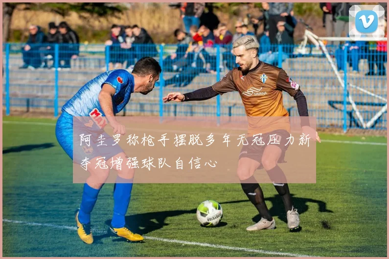 阿圭罗称枪手摆脱多年无冠压力新夺冠增强球队自信心