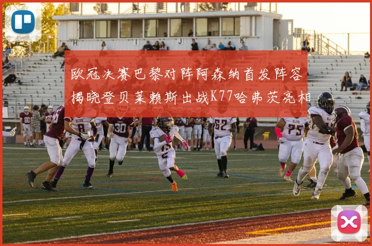 欧冠决赛巴黎对阵阿森纳首发阵容揭晓登贝莱赖斯出战K77哈弗茨亮相