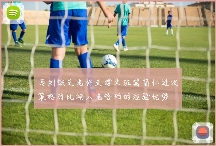 马刺缺乏老将支撑文班需简化进攻策略对比湖人老哈珀的经验优势