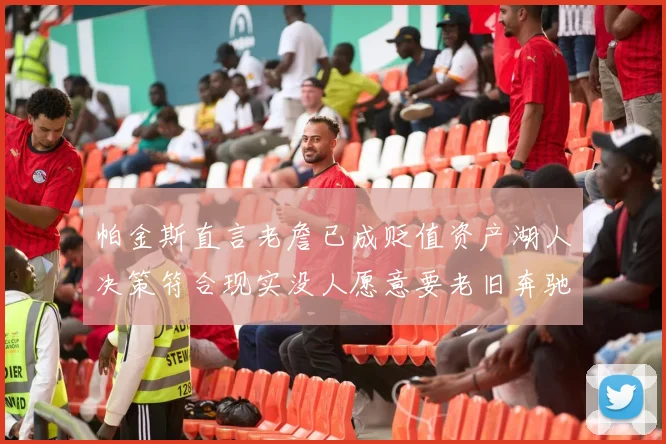 帕金斯直言老詹已成贬值资产湖人决策符合现实没人愿意要老旧奔驰