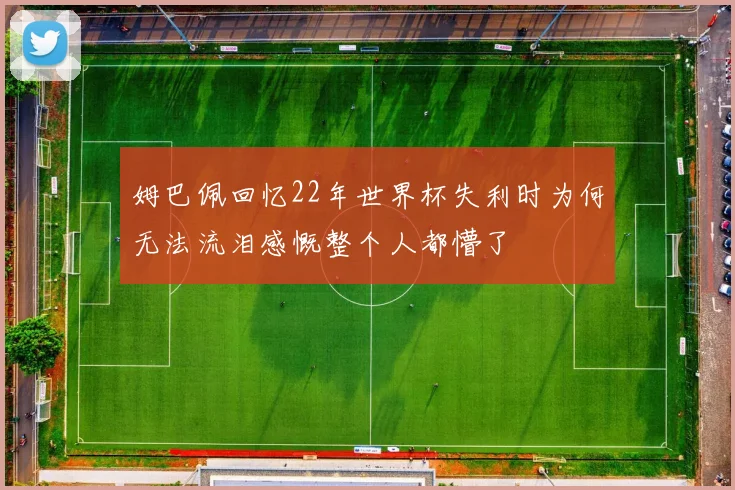 姆巴佩回忆22年世界杯失利时为何无法流泪感慨整个人都懵了