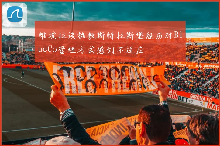 维埃拉谈执教斯特拉斯堡经历对BlueCo管理方式感到不适应