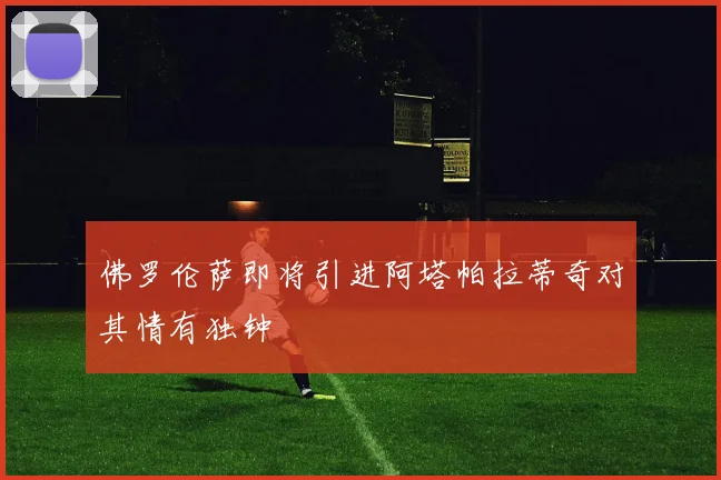 佛罗伦萨即将引进阿塔帕拉蒂奇对其情有独钟
