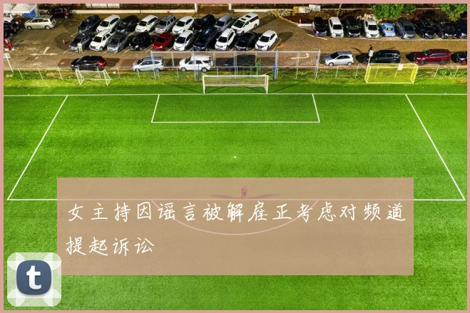 女主持因谣言被解雇正考虑对频道提起诉讼