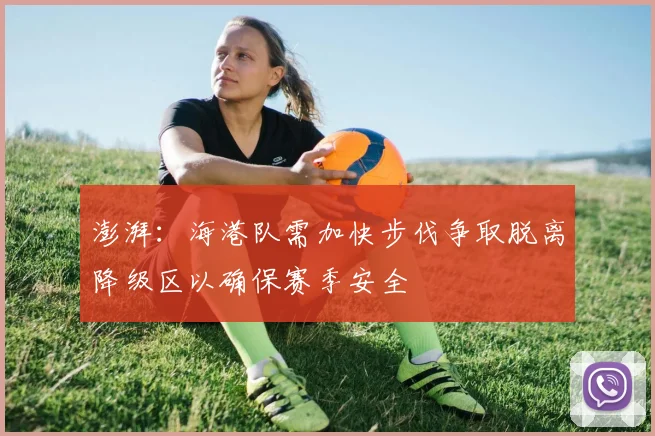 澎湃：海港队需加快步伐争取脱离降级区以确保赛季安全