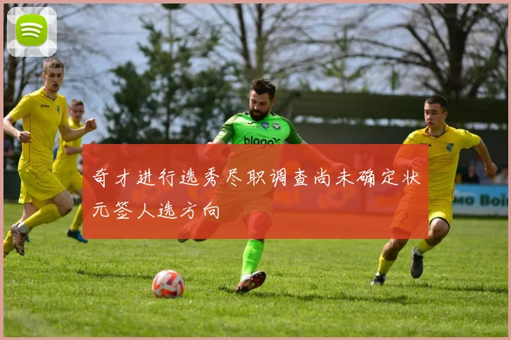 奇才进行选秀尽职调查尚未确定状元签人选方向